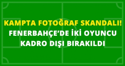 Fenerbahçe Kampında Büyük Şok! Fotoğraf Krizi Çıktı 2 Futbolcu Kovuldu!