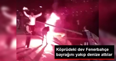Köprüdeki Dev Fenerbahçe Bayrağı Beşiktaş Taraftarları Tarafından Yakıldı